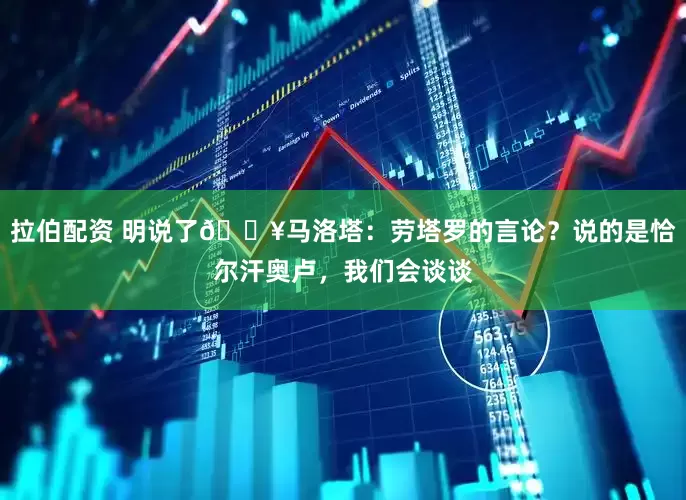 拉伯配资 明说了💥马洛塔：劳塔罗的言论？说的是恰尔汗奥卢，我们会谈谈