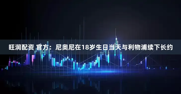 旺润配资 官方：尼奥尼在18岁生日当天与利物浦续下长约