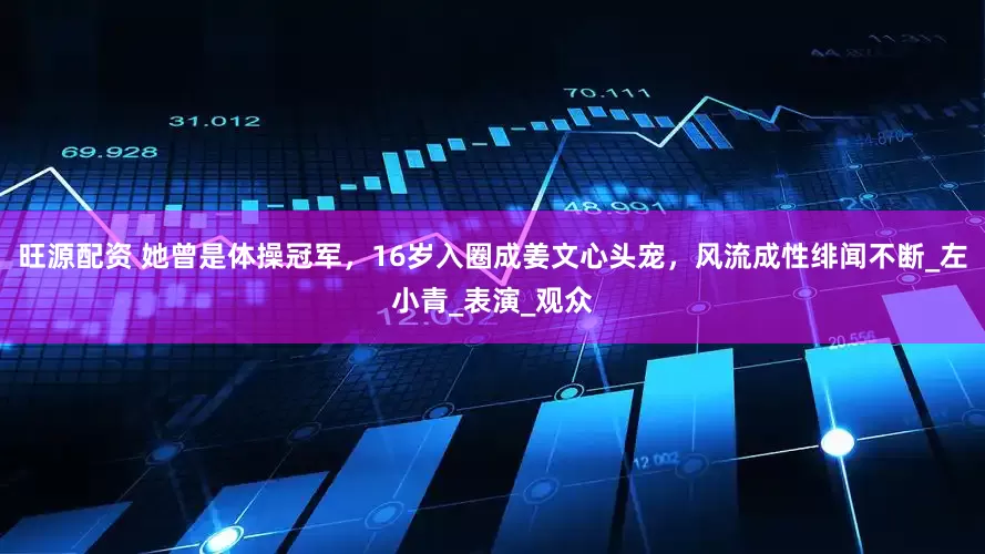 旺源配资 她曾是体操冠军，16岁入圈成姜文心头宠，风流成性绯闻不断_左小青_表演_观众