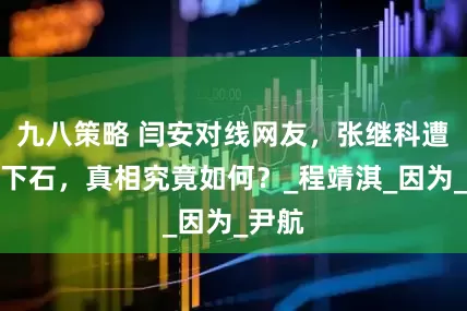 九八策略 闫安对线网友，张继科遭落井下石，真相究竟如何？_程靖淇_因为_尹航