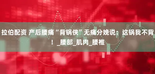 拉伯配资 产后腰痛“背锅侠”无痛分娩说：这锅我不背！_腰部_肌肉_腰椎