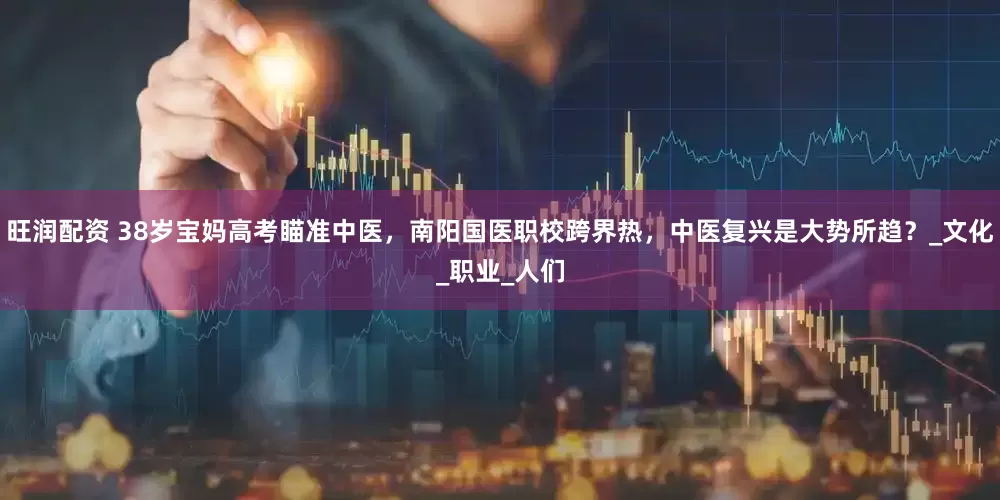 旺润配资 38岁宝妈高考瞄准中医，南阳国医职校跨界热，中医复兴是大势所趋？_文化_职业_人们