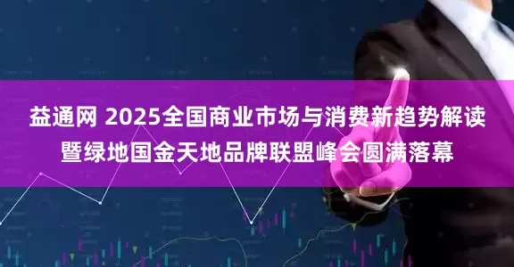 益通网 2025全国商业市场与消费新趋势解读暨绿地国金天地品牌联盟峰会圆满落幕