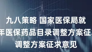 九八策略 国家医保局就2025年医保药品目录调整方案征求意见