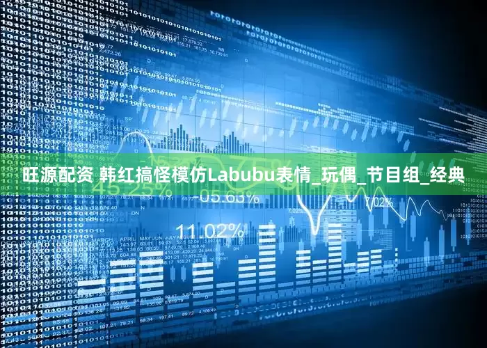 旺源配资 韩红搞怪模仿Labubu表情_玩偶_节目组_经典