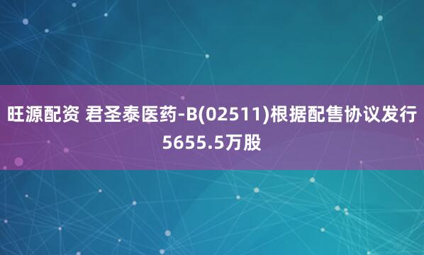 旺源配资 君圣泰医药-B(02511)根据配售协议发行5655.5万股