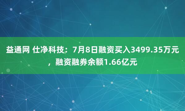 益通网 仕净科技：7月8日融资买入3499.35万元，融资融券余额1.66亿元