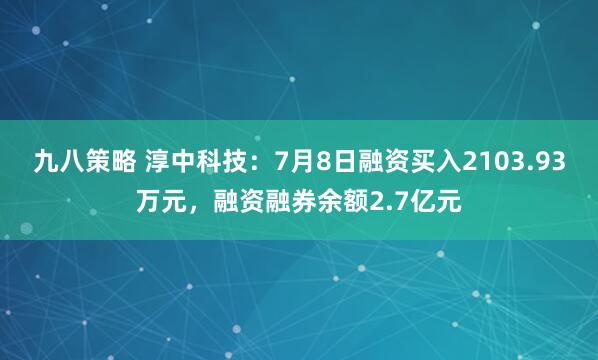 九八策略 淳中科技：7月8日融资买入2103.93万元，融资融券余额2.7亿元