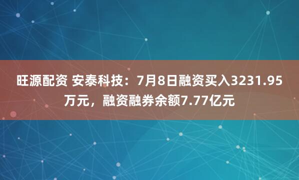 旺源配资 安泰科技：7月8日融资买入3231.95万元，融资融券余额7.77亿元