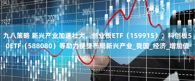 九八策略 新兴产业加速壮大，创业板ETF（159915）、科创板50ETF（588080）等助力便捷布局新兴产业_我国_经济_增加值
