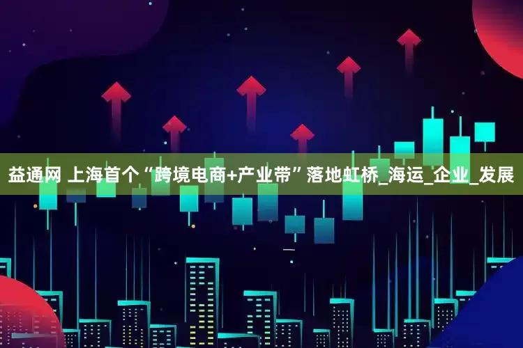 益通网 上海首个“跨境电商+产业带”落地虹桥_海运_企业_发展