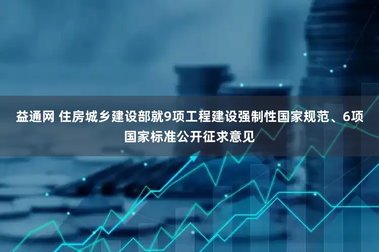益通网 住房城乡建设部就9项工程建设强制性国家规范、6项国家标准公开征求意见