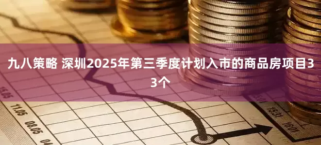 九八策略 深圳2025年第三季度计划入市的商品房项目33个