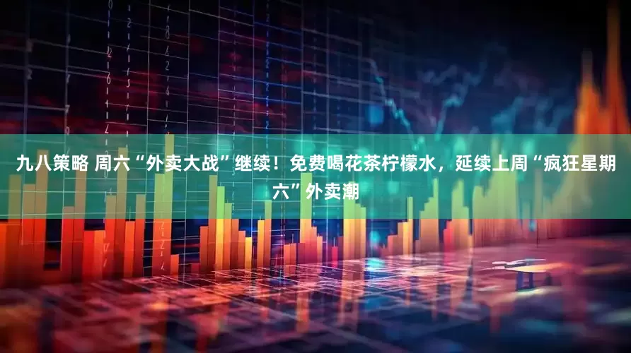 九八策略 周六“外卖大战”继续！免费喝花茶柠檬水，延续上周“疯狂星期六”外卖潮