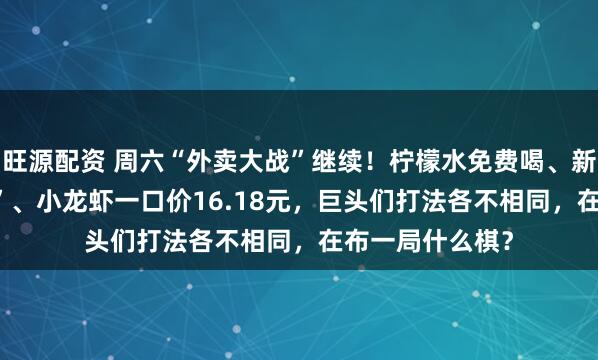 旺源配资 周六“外卖大战”继续！柠檬水免费喝、新人“满20减19”、小龙虾一口价16.18元，巨头们打法各不相同，在布一局什么棋？