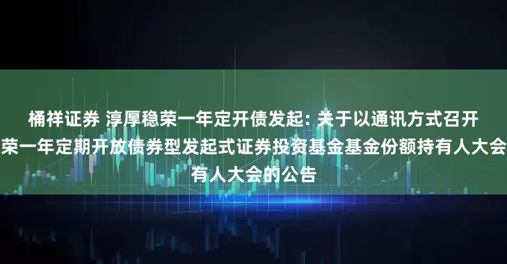 桶祥证券 淳厚稳荣一年定开债发起: 关于以通讯方式召开淳厚稳荣一年定期开放债券型发起式证券投资基金基金份额持有人大会的公告