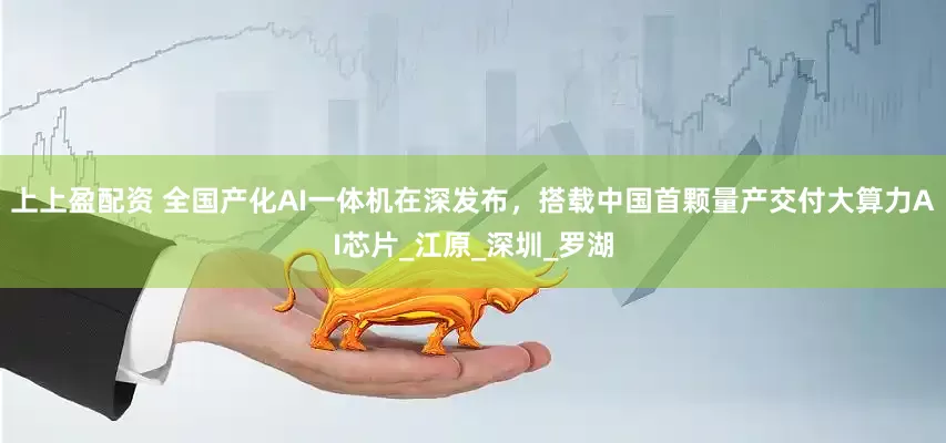 上上盈配资 全国产化AI一体机在深发布，搭载中国首颗量产交付大算力AI芯片_江原_深圳_罗湖