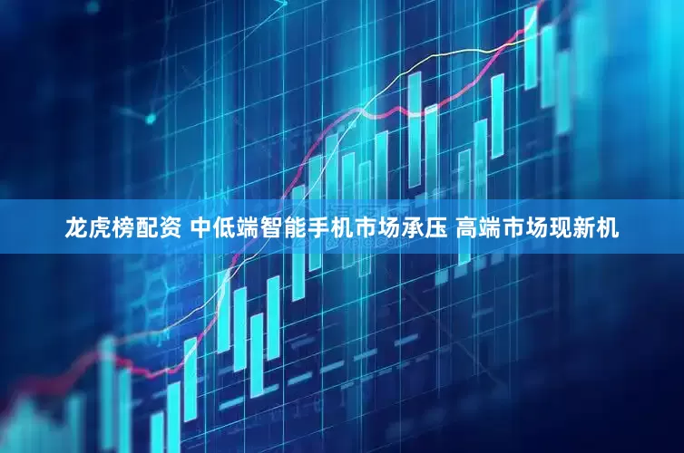 龙虎榜配资 中低端智能手机市场承压 高端市场现新机