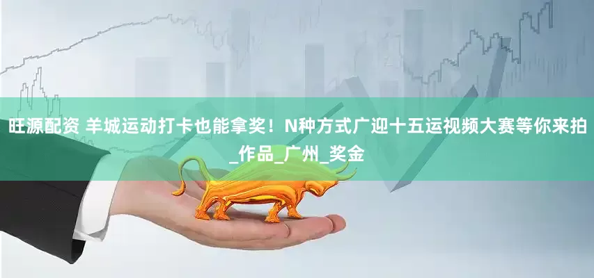 旺源配资 羊城运动打卡也能拿奖！N种方式广迎十五运视频大赛等你来拍_作品_广州_奖金