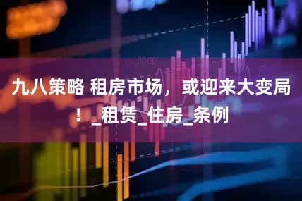 九八策略 租房市场，或迎来大变局！_租赁_住房_条例