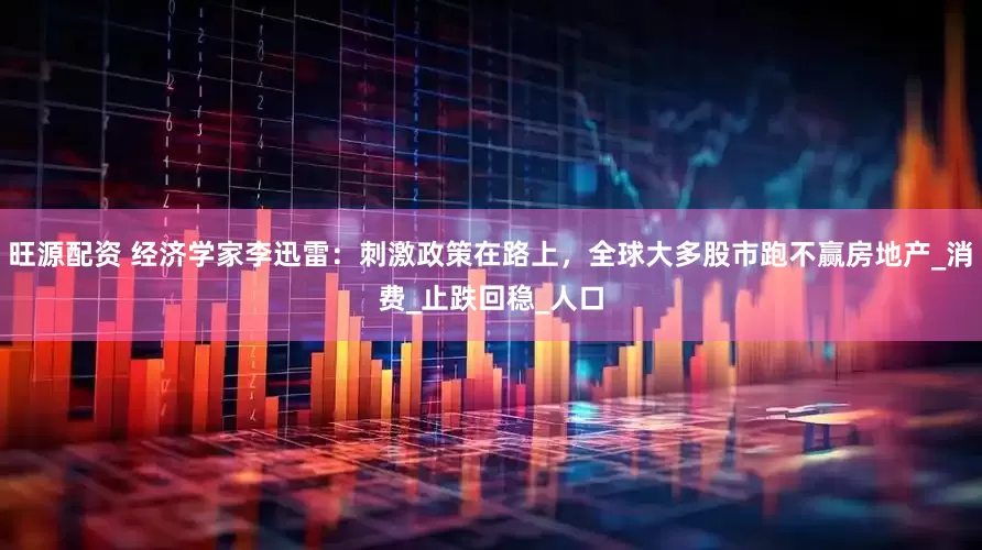 旺源配资 经济学家李迅雷：刺激政策在路上，全球大多股市跑不赢房地产_消费_止跌回稳_人口