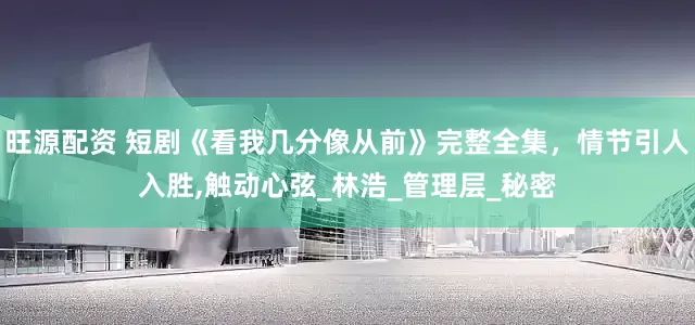 旺源配资 短剧《看我几分像从前》完整全集，情节引人入胜,触动心弦_林浩_管理层_秘密