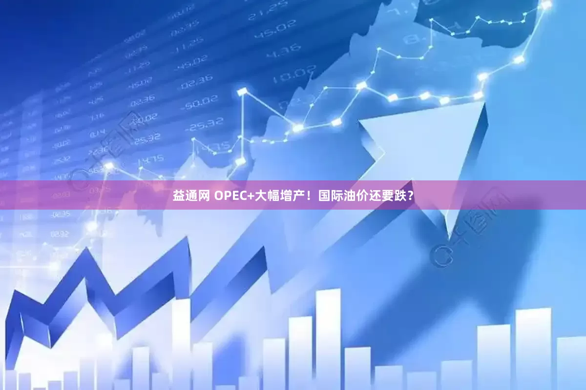 益通网 OPEC+大幅增产！国际油价还要跌？