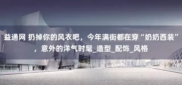 益通网 扔掉你的风衣吧，今年满街都在穿“奶奶西装”，意外的洋气时髦_造型_配饰_风格