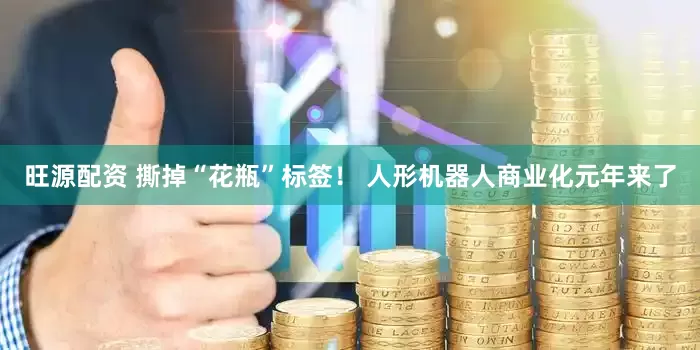 旺源配资 撕掉“花瓶”标签！ 人形机器人商业化元年来了