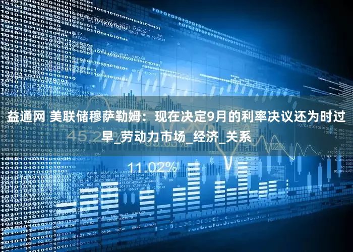 益通网 美联储穆萨勒姆：现在决定9月的利率决议还为时过早_劳动力市场_经济_关系