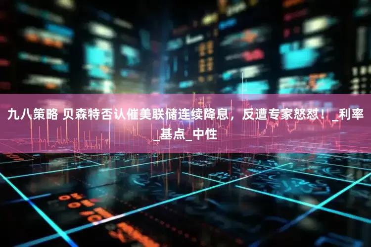 九八策略 贝森特否认催美联储连续降息，反遭专家怒怼！_利率_基点_中性