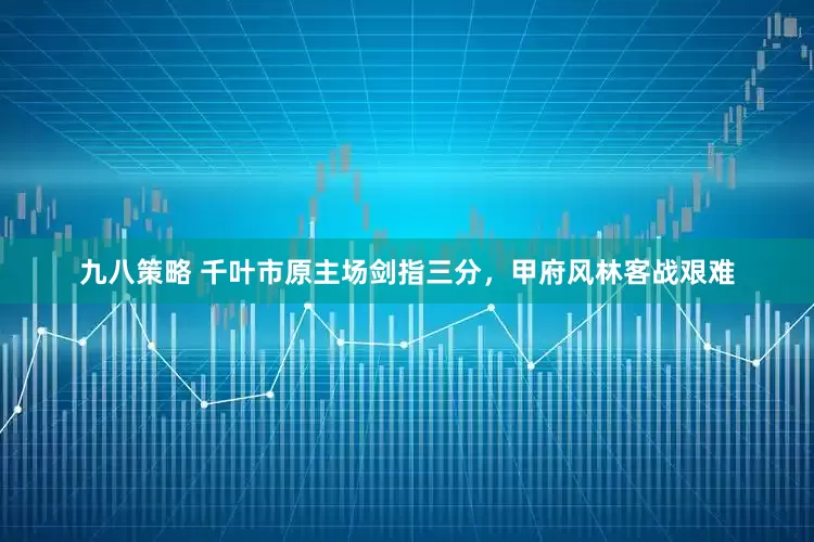 九八策略 千叶市原主场剑指三分，甲府风林客战艰难