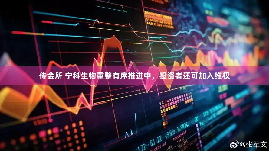 传金所 宁科生物重整有序推进中，投资者还可加入维权