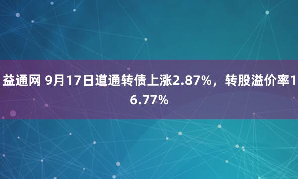 益通网 9月17日道通转债上涨2.87%，转股溢价率16.77%
