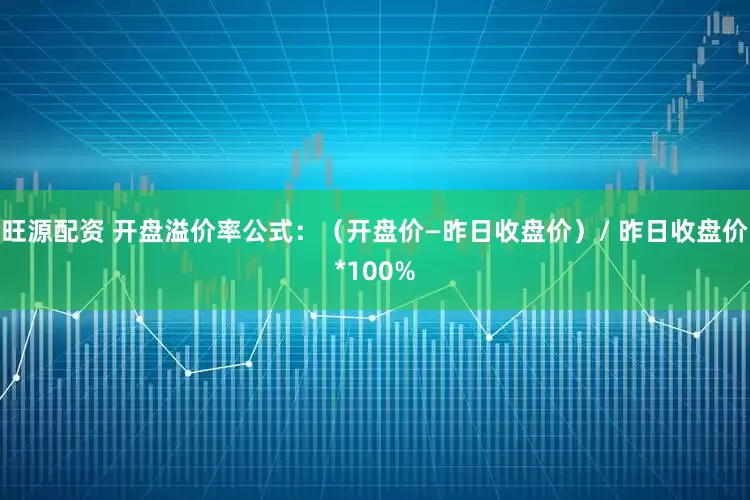 旺源配资 开盘溢价率公式：（开盘价—昨日收盘价）/ 昨日收盘价*100%