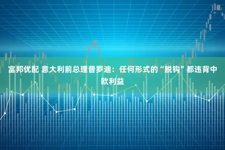 富邦优配 意大利前总理普罗迪：任何形式的“脱钩”都违背中欧利益