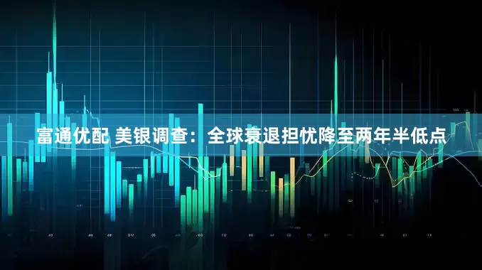 富通优配 美银调查：全球衰退担忧降至两年半低点