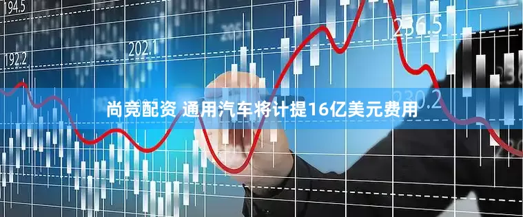 尚竞配资 通用汽车将计提16亿美元费用