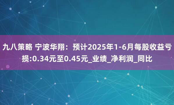 九八策略 宁波华翔：预计2025年1-6月每股收益亏损:0.34元至0.45元_业绩_净利润_同比