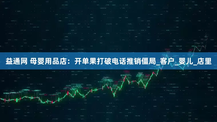 益通网 母婴用品店：开单果打破电话推销僵局_客户_婴儿_店里