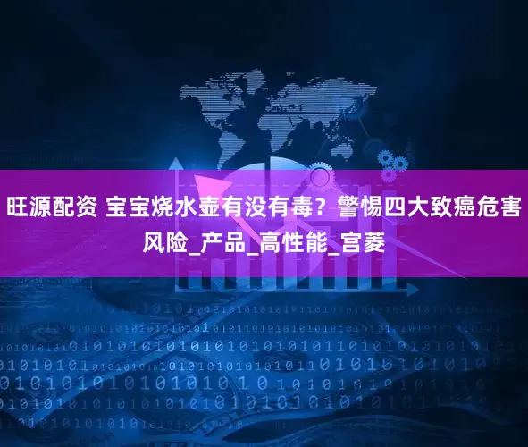 旺源配资 宝宝烧水壶有没有毒？警惕四大致癌危害风险_产品_高性能_宫菱