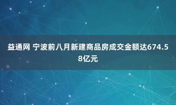 益通网 宁波前八月新建商品房成交金额达674.58亿元