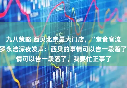 九八策略 西贝北京最大门店，“堂食客流降七成以上”！罗永浩深夜发声：西贝的事情可以告一段落了，我要忙正事了
