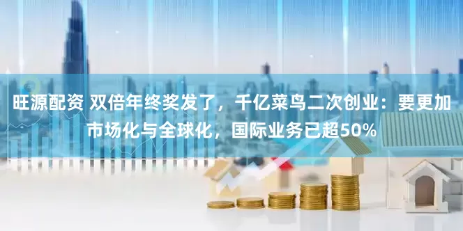 旺源配资 双倍年终奖发了，千亿菜鸟二次创业：要更加市场化与全球化，国际业务已超50%