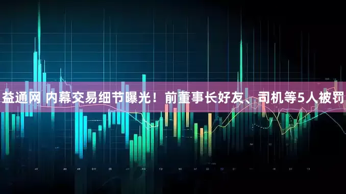益通网 内幕交易细节曝光！前董事长好友、司机等5人被罚