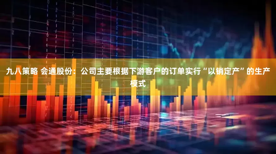 九八策略 会通股份：公司主要根据下游客户的订单实行“以销定产”的生产模式
