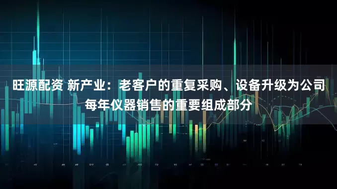 旺源配资 新产业：老客户的重复采购、设备升级为公司每年仪器销售的重要组成部分