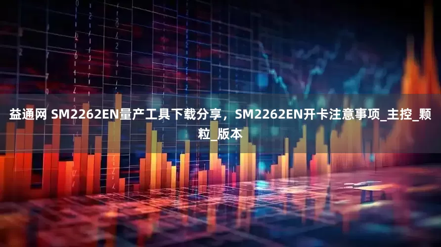 益通网 SM2262EN量产工具下载分享，SM2262EN开卡注意事项_主控_颗粒_版本