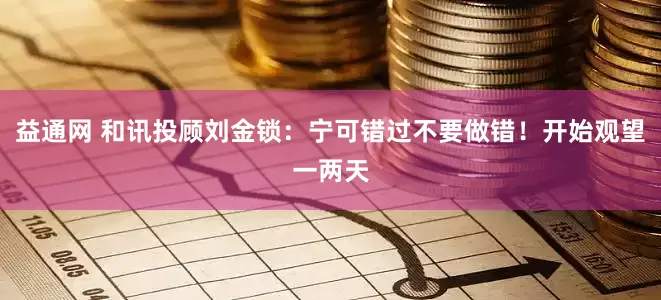 益通网 和讯投顾刘金锁：宁可错过不要做错！开始观望一两天