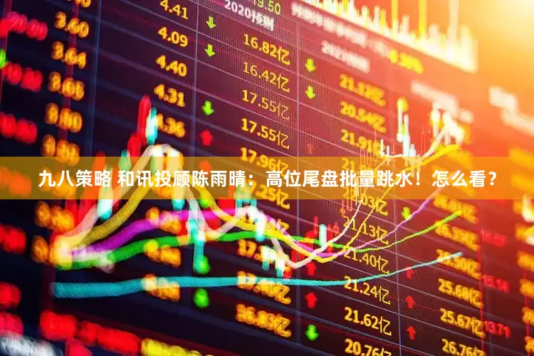 九八策略 和讯投顾陈雨晴：高位尾盘批量跳水！怎么看？